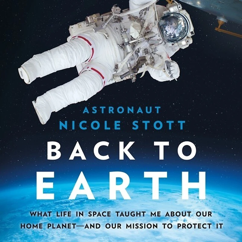 Back to Earth: What Life in Space Taught Me About Our Home Planet—And Our Mission to Protect It