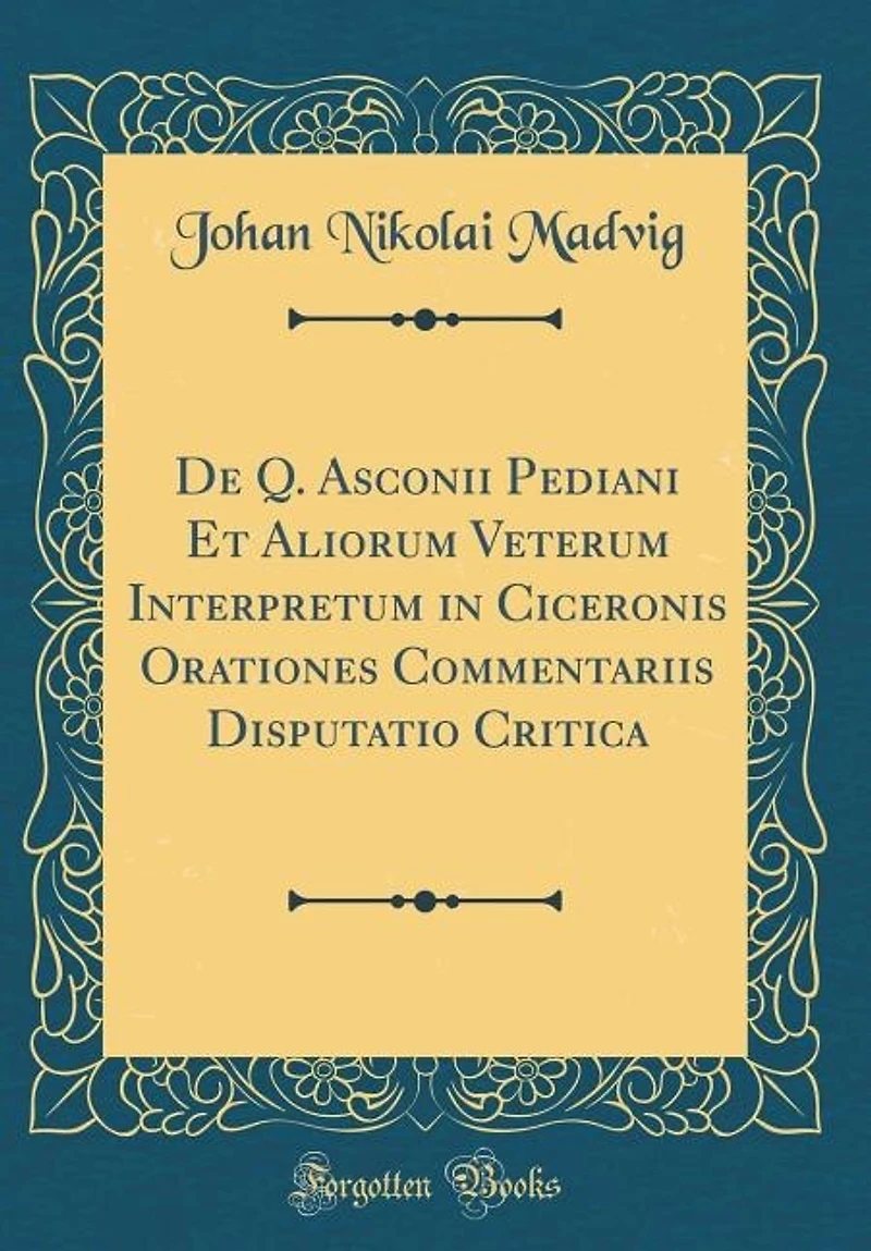 De Q. Asconii Pediani Et Aliorum Veterum Interpretum Ciceronis Orationes Commentariis Disputatio Critica (Classic Reprint)