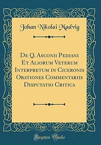 De Q. Asconii Pediani Et Aliorum Veterum Interpretum Ciceronis Orationes Commentariis Disputatio Critica (Classic Reprint)