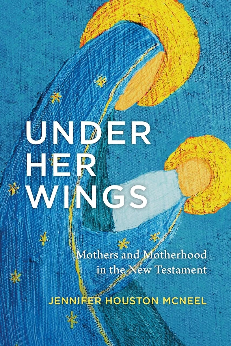 Under Her Wings: Mothers and Motherhood the New Testament