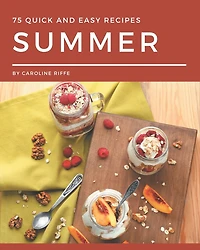 75 Quick and Easy Summer Recipes: A One-of-a-kind Quick and Easy Summer Cookbook