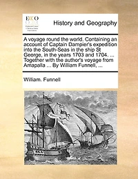 A Voyage Round the World. Containing an Account of Captain Dampier's Expedition Into South-Seas Ship St George, Years 1703 and 1704. ... Together With Author's From Amapalla By William Funnell,