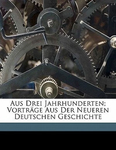 Aus Drei Jahrhunderten: Vorträge De Neueren Deutschen Geschichte