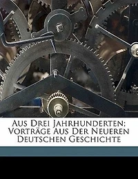 Aus Drei Jahrhunderten: Vorträge De Neueren Deutschen Geschichte
