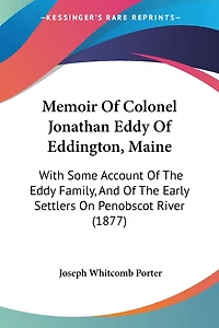 Memoir Of Colonel Jonathan Eddy Of Eddington, Maine: With Some Account Of The Eddy Family, And Of The Early Settlers On Penobscot River (1877)