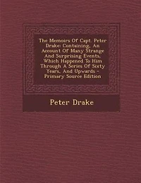 The Memoirs Of Capt. Peter Drake: Containing, An Account Of Many Strange And Surprising Events, Which Happened To Him Through A Serie