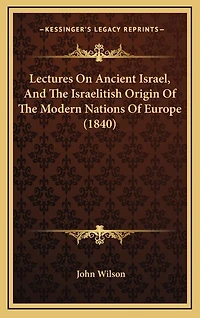 Lectures On Ancient Israel, And The Israelitish Origin Of The Modern Nations Of Europe (1840)