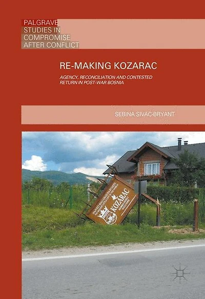 Re-making Kozarac: Agency, Reconciliation And Contested Return Post-war Bosnia