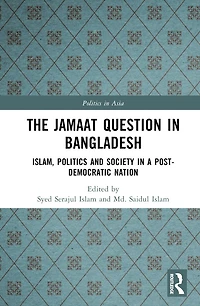 The Jamaat Question Bangladesh: Islam, Politics and Society a Post-Democratic Nation