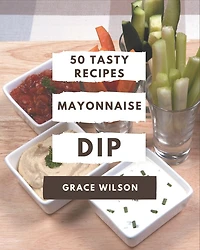 50 Tasty Mayonnaise Dip Recipes: A Mayonnaise Dip Cookbook for Your Gathering