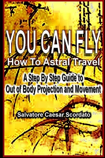 You Can Fly - How To Astral Travel: A Step By Step Guide To Out Of Body Projection And Movement