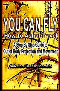 You Can Fly - How To Astral Travel: A Step By Step Guide To Out Of Body Projection And Movement