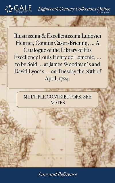 Illustrissimi & Excellentissimi Ludovici Henrici, Comitis Castri-Briennij, ... A Catalogue of the Library His Excellency Louis Henry de Lomenie, to be Sold at James Woodman's and David Lyon's on Tuesday 28th April, 1724.