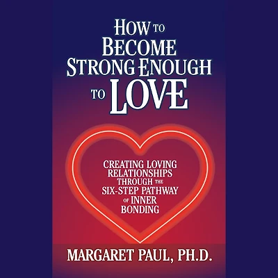 How to Become Strong Enough Love: Creating Loving Relationships Through the Six-Step Pathway of Inner Bonding