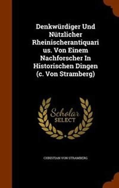 Denkwnrdiger Und Nntzlicher Rheinischerantiquarius. Von Einem Nachforscher In Historischen Dingen (c. Von Stramberg)