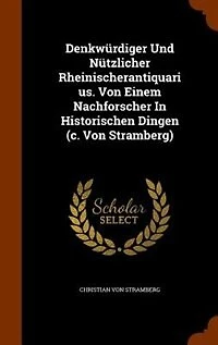 Denkwnrdiger Und Nntzlicher Rheinischerantiquarius. Von Einem Nachforscher In Historischen Dingen (c. Von Stramberg)