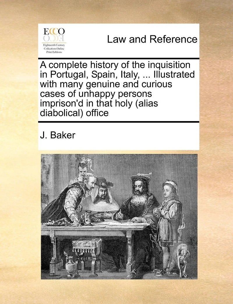 A Complete History Of The Inquisition In Portugal, Spain, Italy, ... Illustrated With Many Genuine And Curious Cases Of Unhappy Persons Imprison'd In That Holy (alias Diabolical) Office