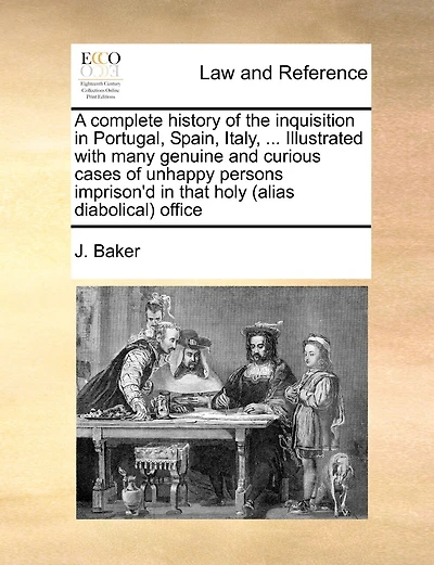 A Complete History Of The Inquisition In Portugal, Spain, Italy, ... Illustrated With Many Genuine And Curious Cases Of Unhappy Persons Imprison'd In That Holy (alias Diabolical) Office