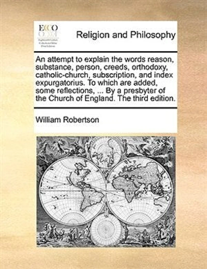 An Attempt To Explain the Words, Reason, Substance, Person, Creeds, Orthodoxy, Catholic-Church, Subscription, and Index Expurgatorius: Which Are Added, Some Reflections, Miscellaneous Observations, Quotations, Queries, on S