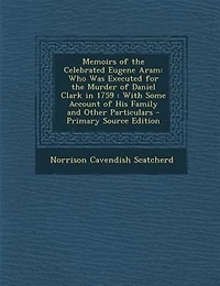Memoirs of the Celebrated Eugene Aram: Who Was Executed for Murder Daniel Clark 1759 : With Some Account His Family and Other