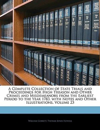 A Complete Collection Of State Trials And Proceedings For High Treason And Other Crimes And Misdemeanors From The Earliest Period To The Year 1783, With Notes And Other Illustrations