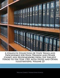 A Complete Collection Of State Trials And Proceedings For High Treason And Other Crimes And Misdemeanors From The Earliest Period To The Year 1783, With Notes And Other Illustrations