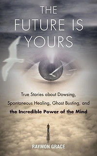 The Future Is Yours: True Stories About Dowsing, Spontaneous Healing, Ghost Busting, And Incredible Power Of Mind
