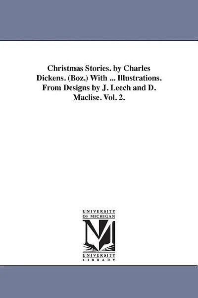 Christmas Stories. by Charles Dickens. (Boz.) With ... Illustrations. From Designs by J. Leech and D. Maclise. Vol. 2.