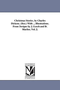 Christmas Stories. by Charles Dickens. (Boz.) With ... Illustrations. From Designs by J. Leech and D. Maclise. Vol. 2.