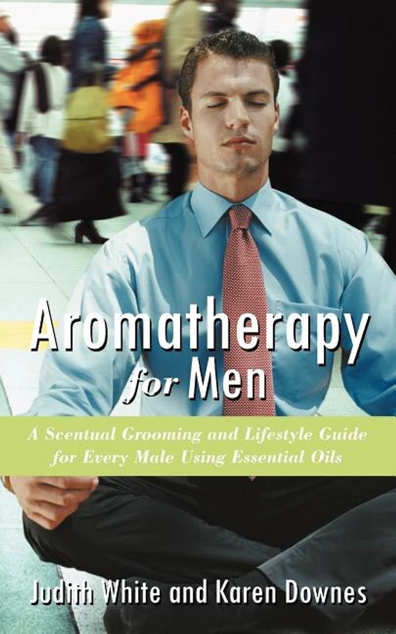 Aromatherapy For Men: A Scentual Grooming And Lifestyle Guide Every Male Using Essential Oils