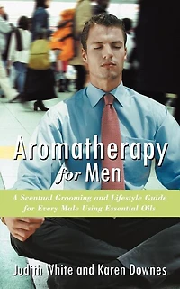 Aromatherapy For Men: A Scentual Grooming And Lifestyle Guide Every Male Using Essential Oils