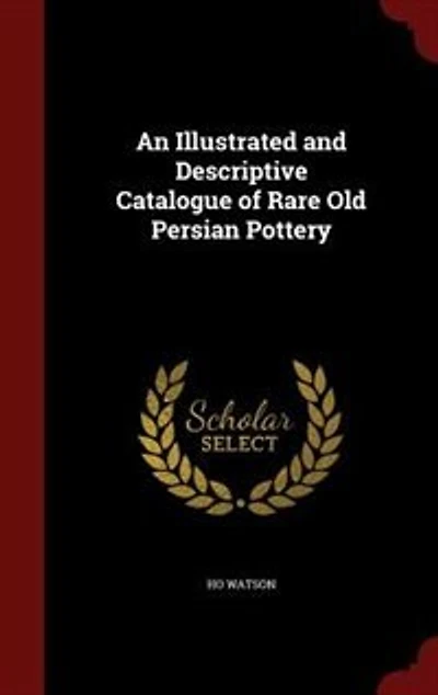 An Illustrated and Descriptive Catalogue of Rare Old Persian Pottery