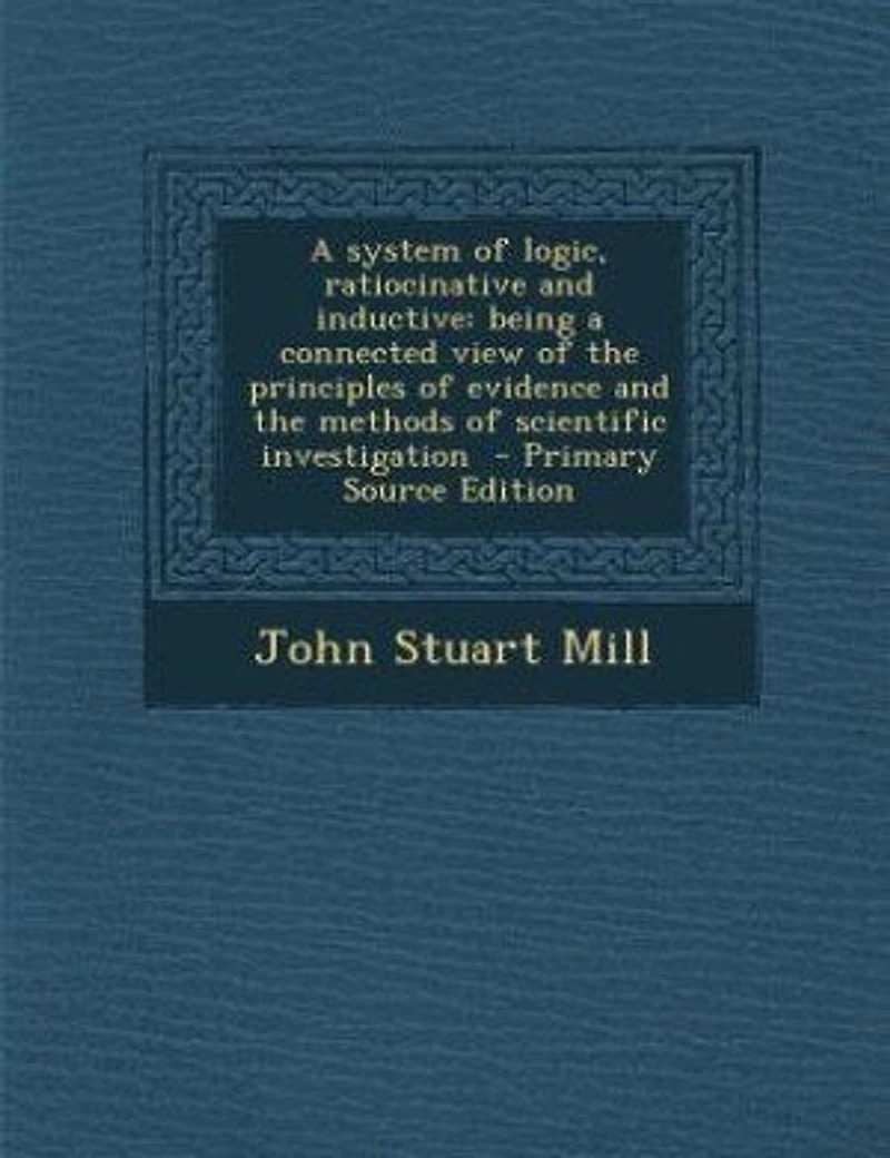 A system of logic, ratiocinative and inductive: being a connected view of the principles of evidence and the methods of scientific investigation -