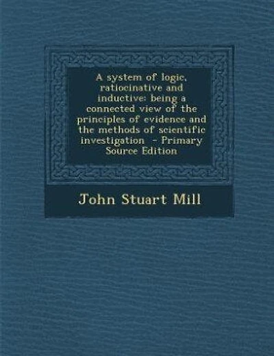 A system of logic, ratiocinative and inductive: being a connected view of the principles of evidence and the methods of scientific investigation -