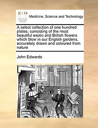 A Select Collection of one Hundred Plates; Consisting the Most Beautiful Exotic and British Flowers Which Blow our English Gardens, Accurately Drawn Coloured From Nature
