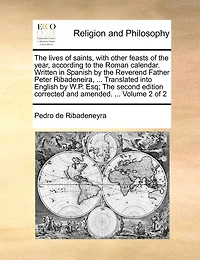 The lives of saints, with other feasts of the year, according to the Roman calendar. Written in Spanish by the Reverend Father Peter Ribadeneira, ... Translated into English by W.P. Esq; The second edition corrected and amended. ... Volume 2 of 2