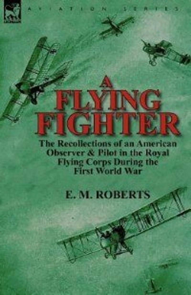 A Flying Fighter: the Recollections of an American Observer & Pilot Royal Corps During First World War