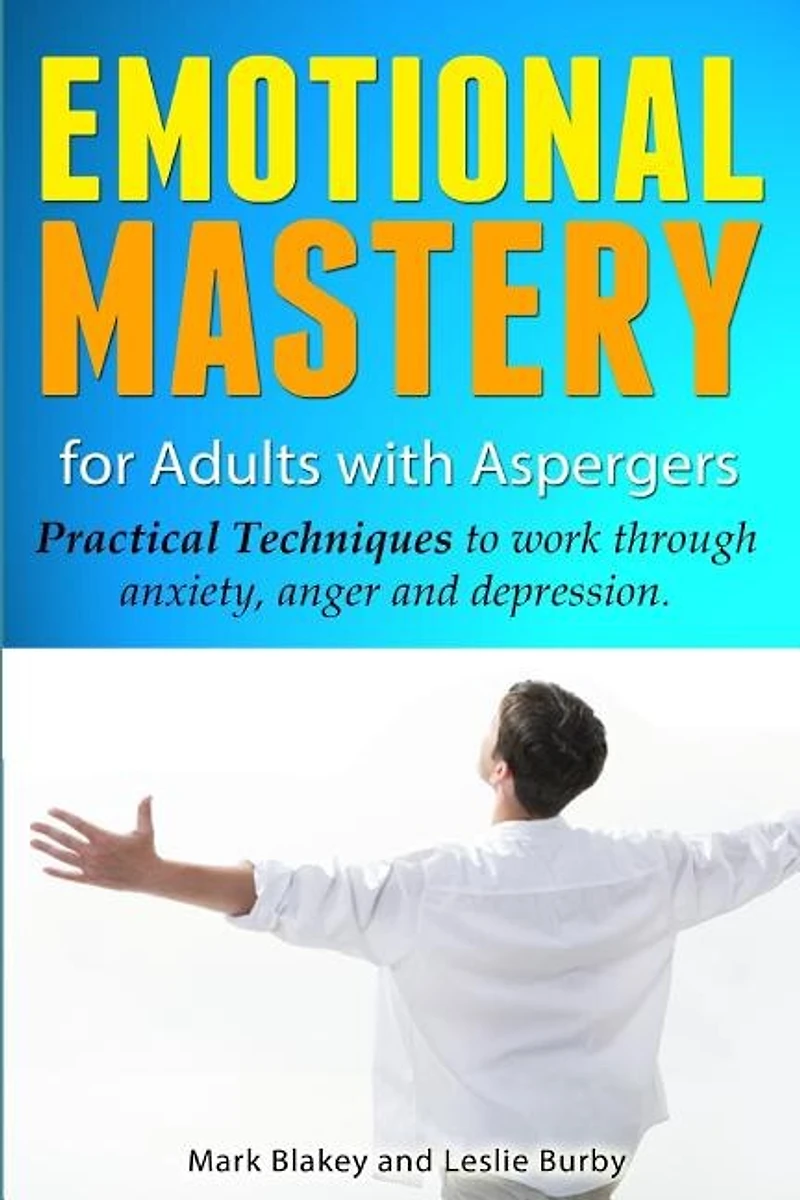 Emotional Mastery For Adults With Aspergers: practical techniques to work with anger, anxiety and depression