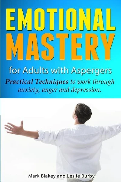 Emotional Mastery For Adults With Aspergers: practical techniques to work with anger, anxiety and depression