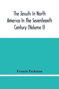 The Jesuits In North America In The Seventeenth Century (volume I)
