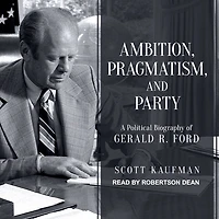 Ambition, Pragmatism, and Party Lib/E: A Political Biography of Gerald R. Ford