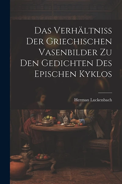 Das Verhältniss der Griechischen Vasenbilder zu den Gedichten des Epischen Kyklos