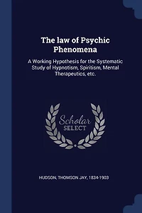 the law of Psychic Phenomena: A Working Hypothesis for Systematic Study Hypnotism, Spiritism, Mental Therapeutics, etc.