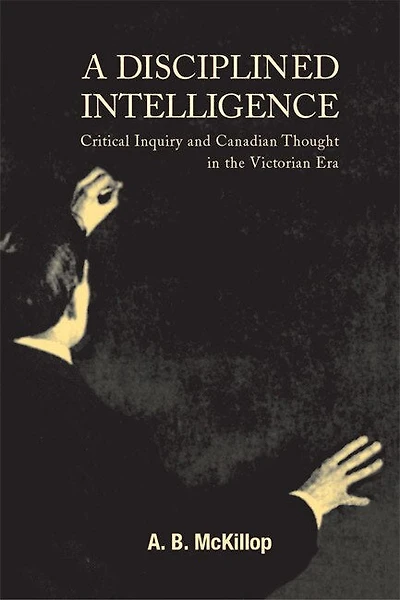 A Disciplined Intelligence: Critical Inquiry and Canadian Thought the Victorian Era