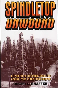 Spindletop Unwound: A True Story Of Greed, Ambition And Murder The First Degree