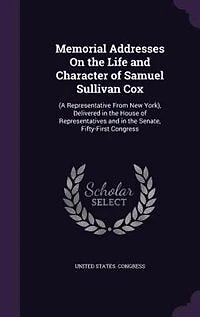 Memorial Addresses On the Life and Character of Samuel Sullivan Cox: (A Representative From New York), Delivered in the House of Representatives and in the Senate, Fift