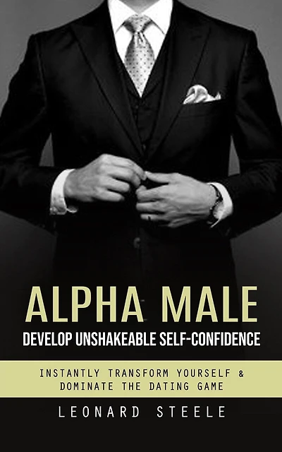 Alpha Male: Develop Unshakeable Self-confidence (Instantly Transform Yourself & Dominate the Dating Game)