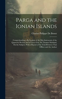 Parga and the Ionian Islands: Comprehending a Refutation of the Mis-Statements of the Quarterly Review and of Lieut.-Gen. Sir Thomas Maitland, On the Subject, With a Report of the Trial Between That Officer and the Author