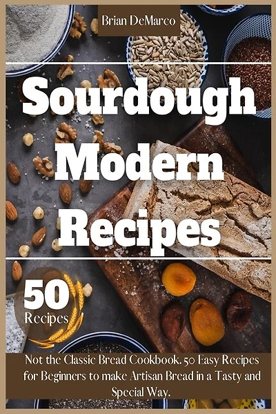 Sourdough Modern Recipes: Not The Classic Bread Cookbook. 50 Easy Recipes For Beginners To Make Artisan Bread In A Tasty And