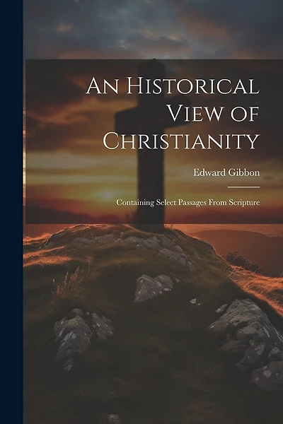 An Historical View of Christianity; Containing Select Passages From Scripture
